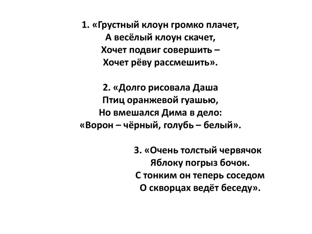 1. «Грустный клоун громко плачет, А весёлый клоун скачет, Хочет подвиг совершить – Хочет рёву рассмешить». 2. «Долго рисовала