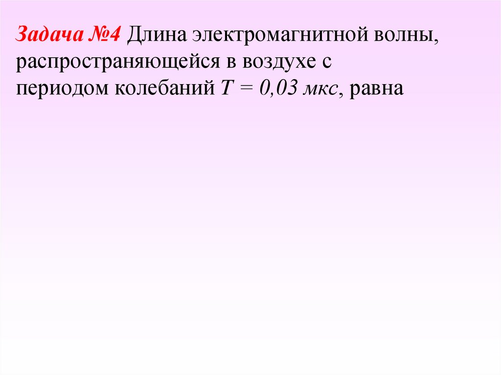 Задача №4 Длина электромагнитной волны, распространяющейся в воздухе с периодом колебаний T = 0,03 мкс, равна