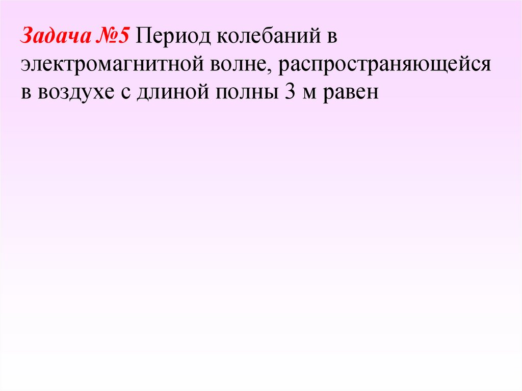 Задача №5 Период колебаний в электромагнитной волне, распространяющейся в воздухе с длиной полны 3 м равен