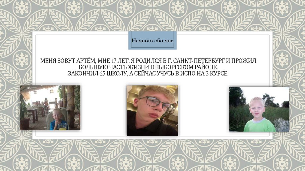 Меня зовут Артём, мне 17 лет. Я родился В Г. Санкт- Петербург и прожил большую часть жизни в выборгском районе. Закончил 65