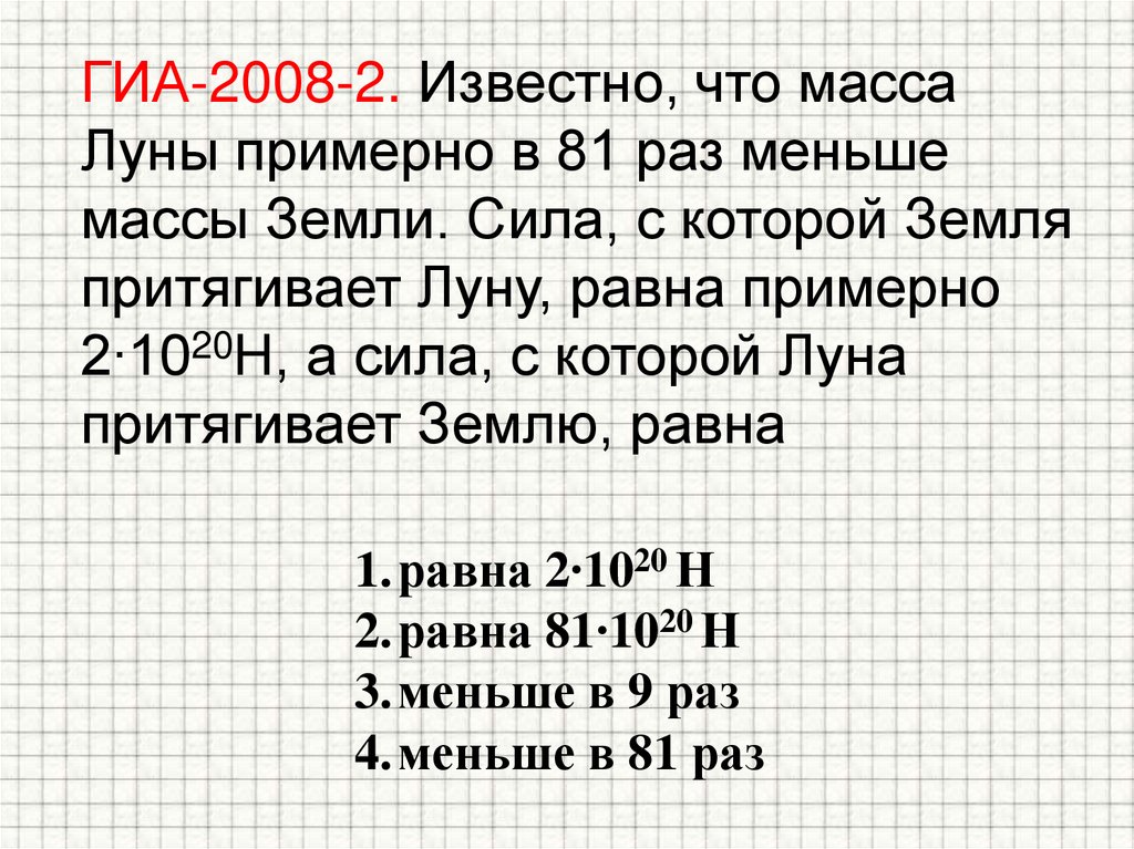 ГИА-2008-2. Известно, что масса Луны примерно в 81 раз меньше массы Земли. Сила, с которой Земля притягивает Луну, равна