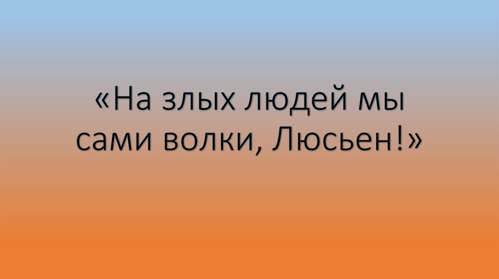 «На злых людей мы сами волки, Люсьен!»