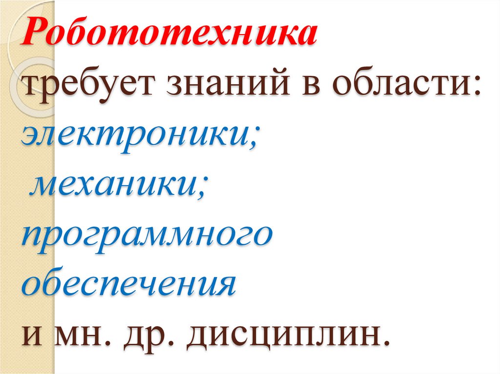 Робототехника требует знаний в области: электроники; механики; программного обеспечения и мн. др. дисциплин.
