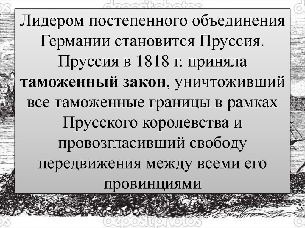 Лидером постепенного объединения Германии становится Пруссия. Пруссия в 1818 г. приняла таможенный закон, уничтоживший все