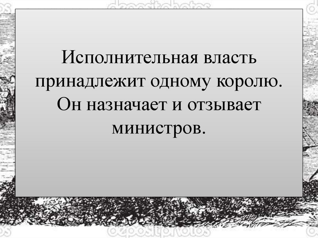 Исполнительная власть принадлежит одному королю. Он назначает и отзывает министров.