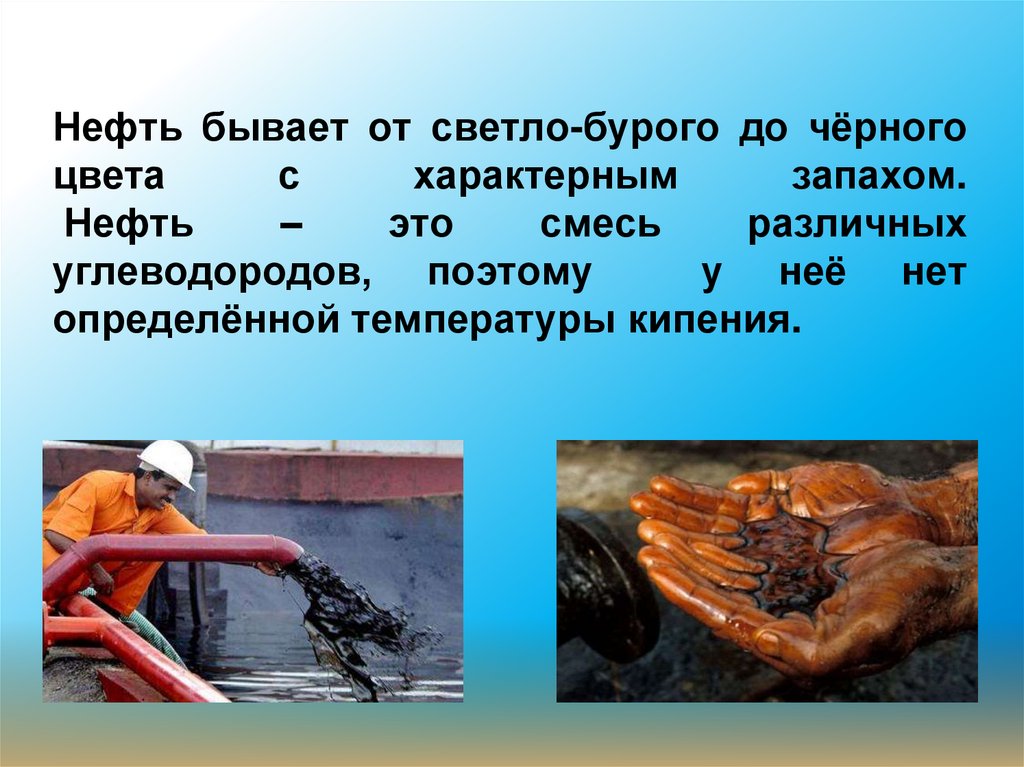 Нефть бывает от светло-бурого до чёрного цвета с характерным запахом. Нефть – это смесь различных углеводородов, поэтому у неё