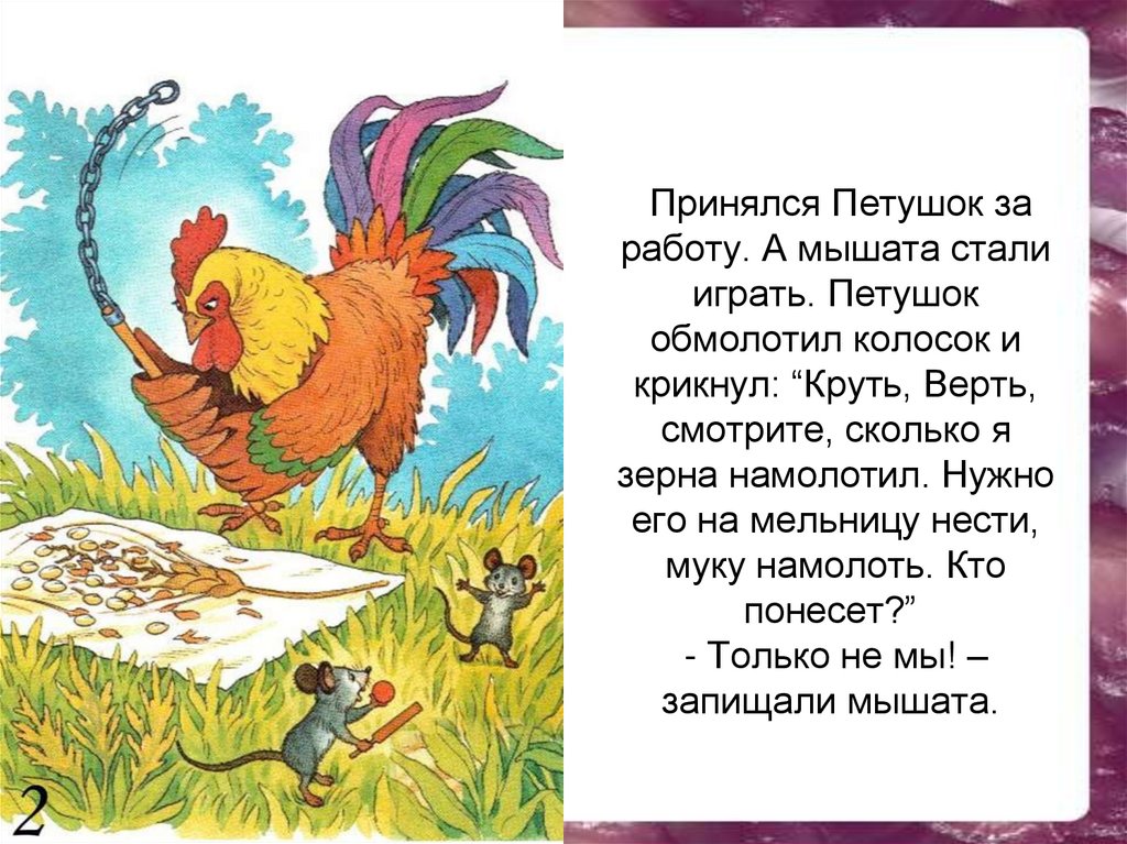 Принялся Петушок за работу. А мышата стали играть. Петушок обмолотил колосок и крикнул: “Круть, Верть, смотрите, сколько я