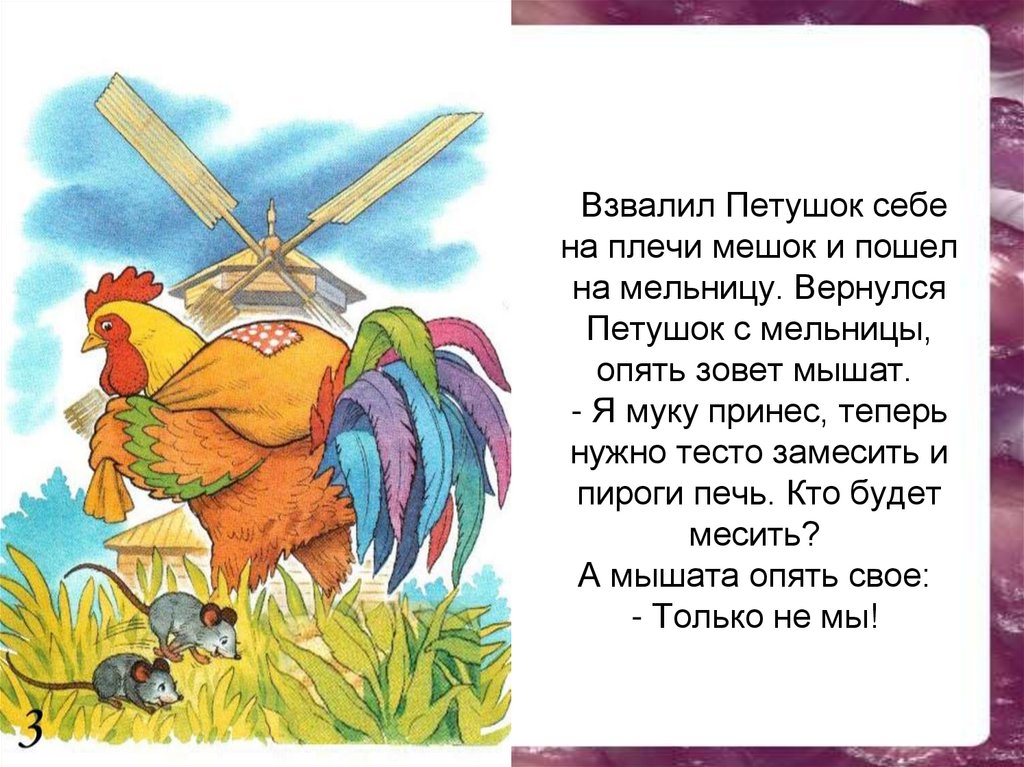 Взвалил Петушок себе на плечи мешок и пошел на мельницу. Вернулся Петушок с мельницы, опять зовет мышат.  - Я муку принес,