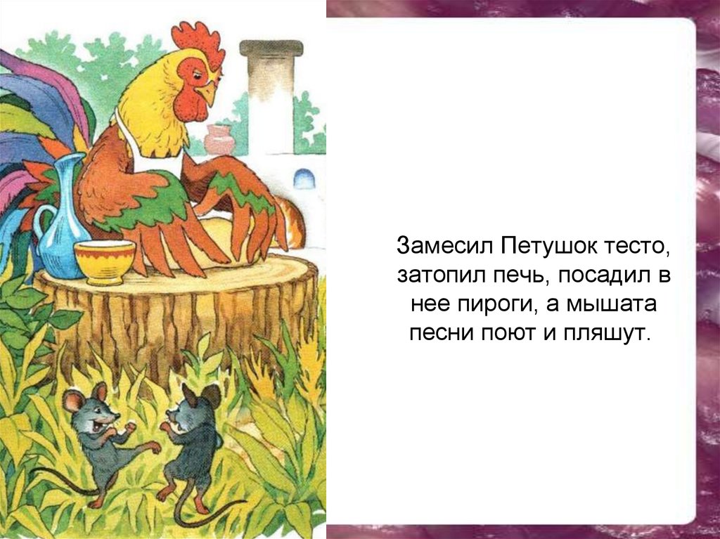 Замесил Петушок тесто, затопил печь, посадил в нее пироги, а мышата песни поют и пляшут. 