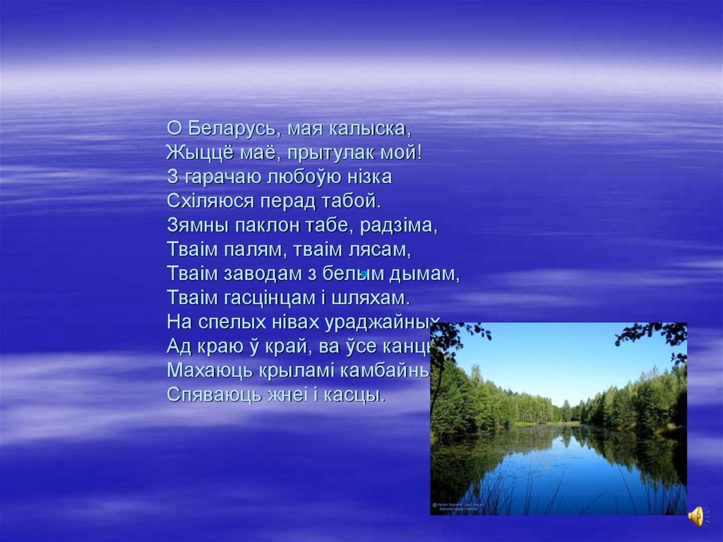 О Беларусь, мая калыска, Жыццё маё, прытулак мой! З гарачаю любоўю нізка Схіляюся перад табой. Зямны паклон табе, радзіма,