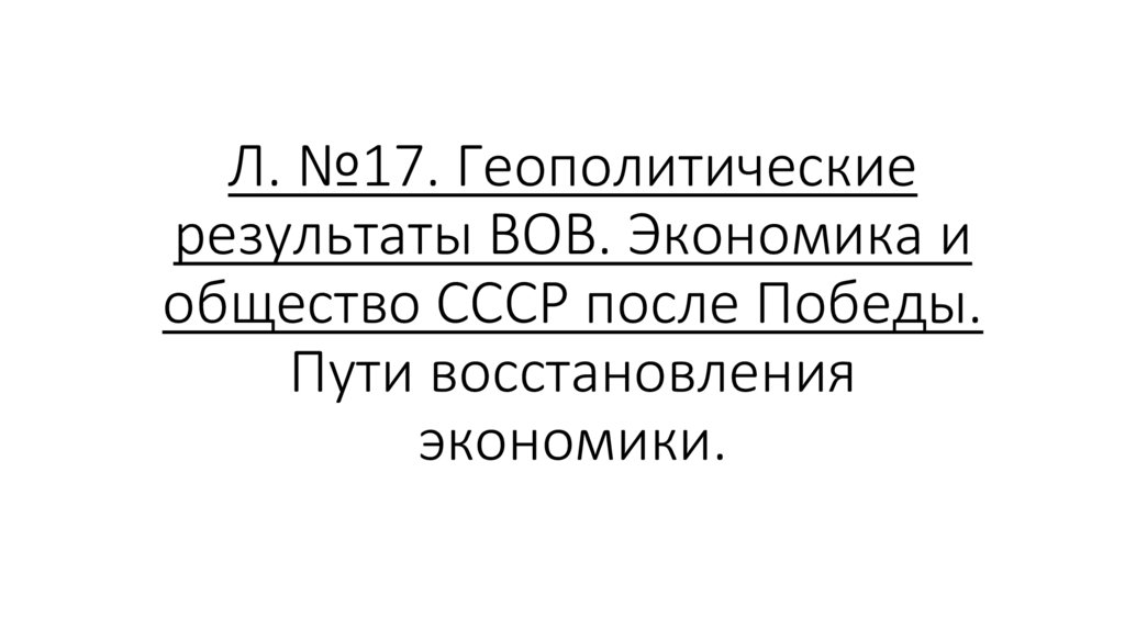 Л. №17. Геополитические результаты ВОВ. Экономика и общество СССР после Победы. Пути восстановления экономики.