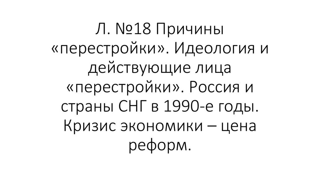 Л. №18 Причины «перестройки». Идеология и действующие лица «перестройки». Россия и страны СНГ в 1990-е годы. Кризис экономики –