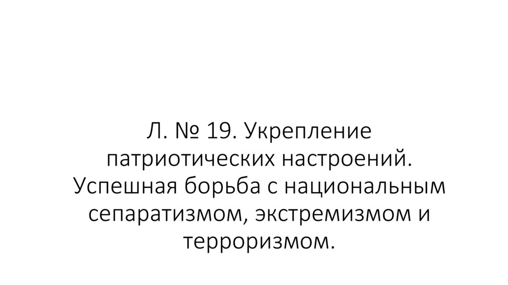 Л. № 19. Укрепление патриотических настроений. Успешная борьба с национальным сепаратизмом, экстремизмом и терроризмом.