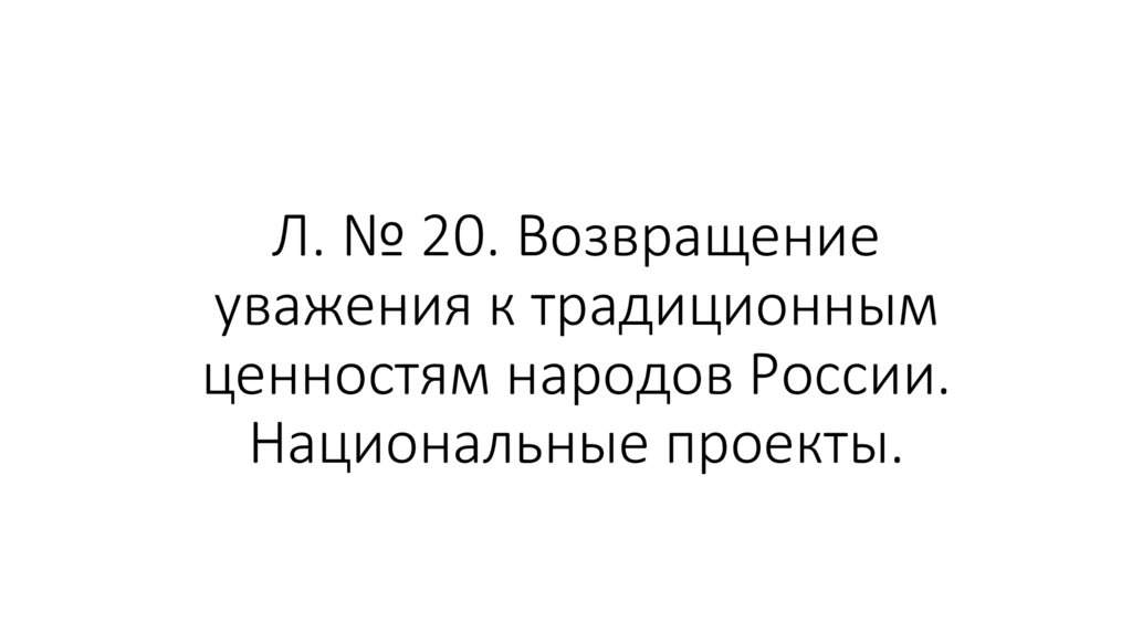 Л. № 20. Возвращение уважения к традиционным ценностям народов России. Национальные проекты.