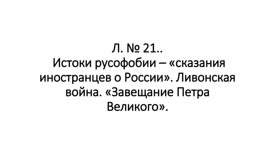 Л. № 21.. Истоки русофобии – «сказания иностранцев о России». Ливонская война. «Завещание Петра Великого».
