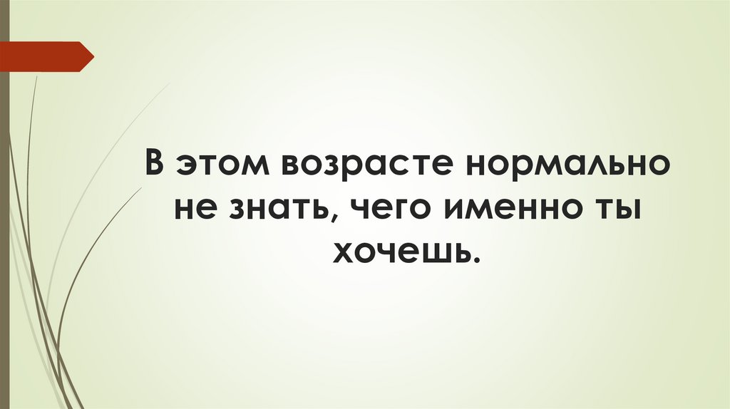 В этом возрасте нормально не знать, чего именно ты хочешь.