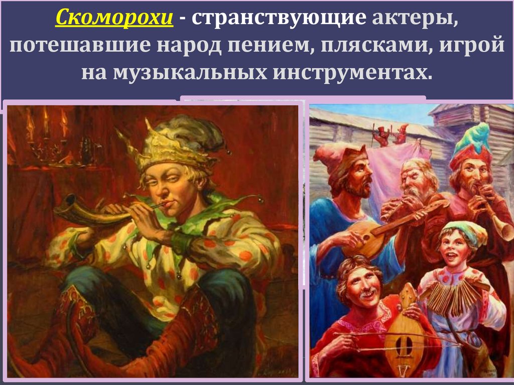 Скоморохи - странствующие актеры, потешавшие народ пением, плясками, игрой на музыкальных инструментах.