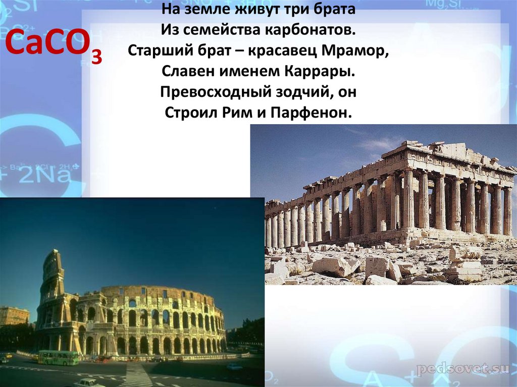 На земле живут три брата Из семейства карбонатов. Старший брат – красавец Мрамор, Славен именем Каррары. Превосходный зодчий,