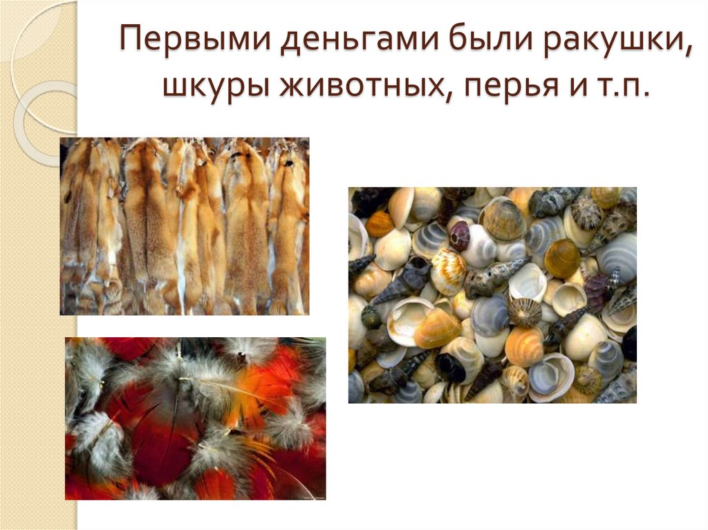 Первыми деньгами были ракушки, шкуры животных, перья и т.п.