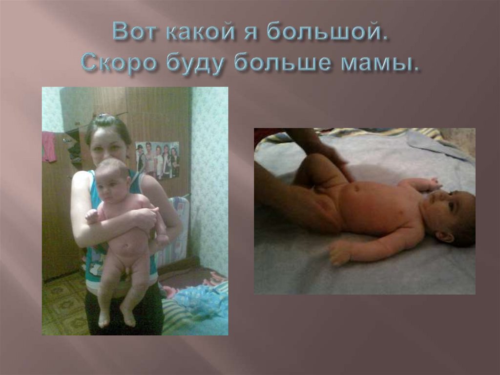 Вот какой я большой. Скоро буду больше мамы.