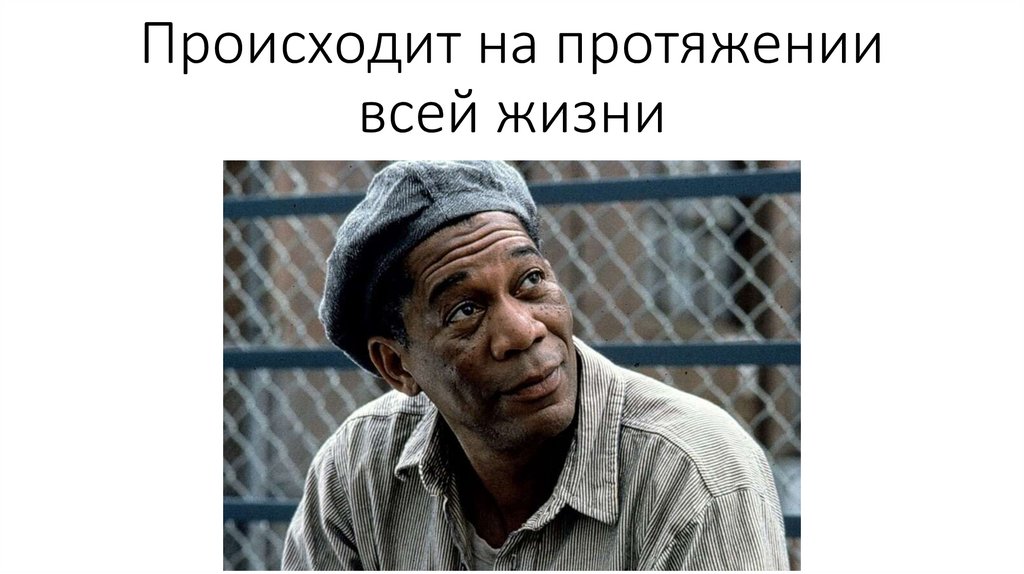 Происходит на протяжении всей жизни