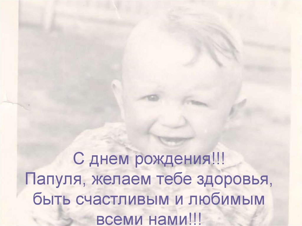 С днем рождения!!! Папуля, желаем тебе здоровья, быть счастливым и любимым всеми нами!!!