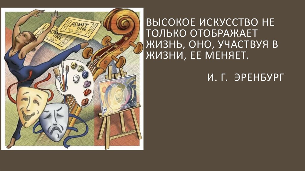 высокое искусство не только отображает жизнь, оно, участвуя в жизни, ее меняет. И. Г. Эренбург