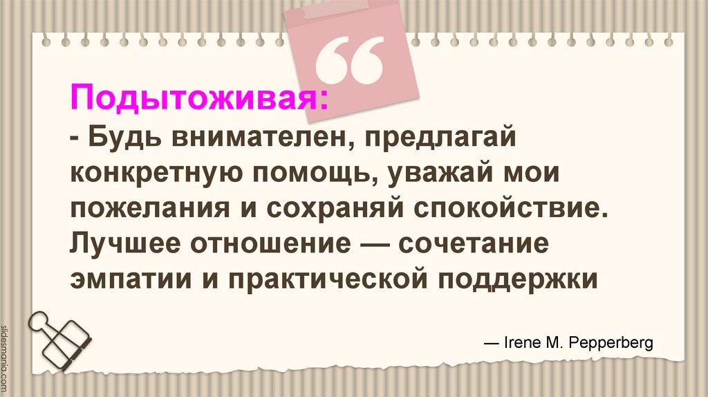 Подытоживая: - Будь внимателен, предлагай конкретную помощь, уважай мои пожелания и сохраняй спокойствие. Лучшее отношение —