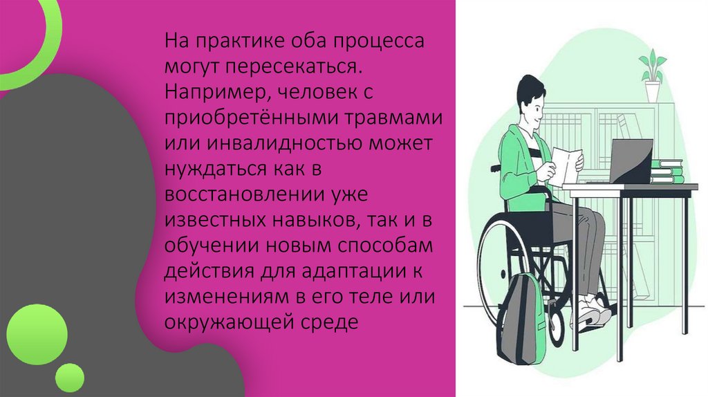 На практике оба процесса могут пересекаться. Например, человек с приобретёнными травмами или инвалидностью может нуждаться как