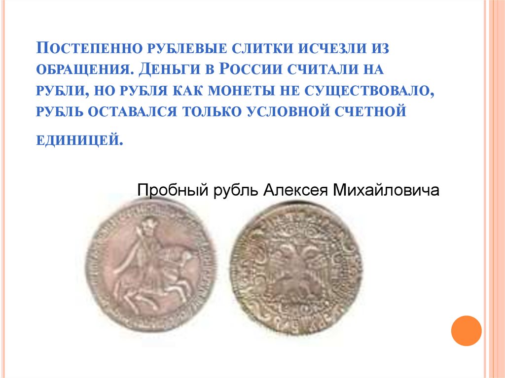 Постепенно рублевые слитки исчезли из обращения. Деньги в России считали на рубли, но рубля как монеты не существовало, рубль