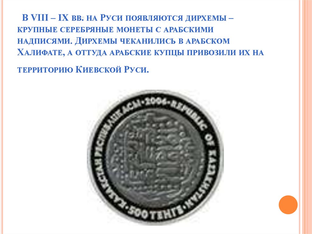 В VIII – IX вв. на Руси появляются дирхемы – крупные серебряные монеты с арабскими надписями. Дирхемы чеканились в арабском