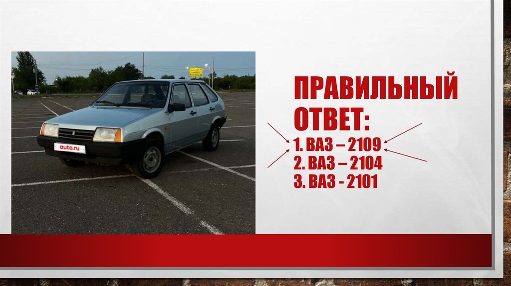 Правильный ответ: 1. ВАЗ – 2109 2. ВАЗ – 2104 3. ВАЗ - 2101