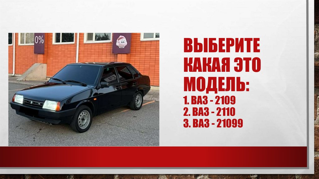 Выберите какая это модель: 1. Ваз - 2109 2. Ваз - 2110 3. Ваз - 21099