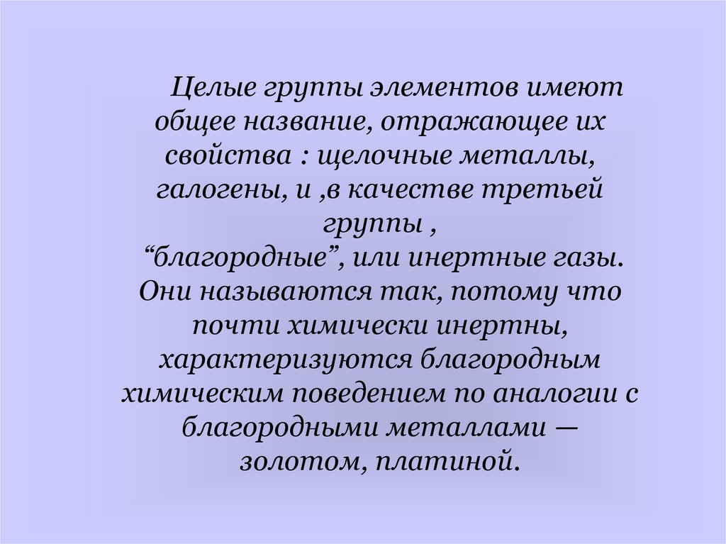 Целые группы элементов имеют общее название, отражающее их свойства : щелочные металлы, галогены, и ,в качестве третьей группы