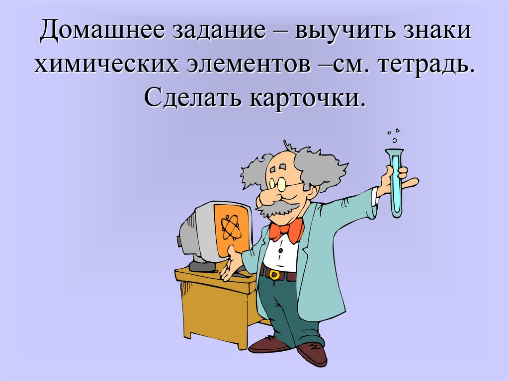 Домашнее задание – выучить знаки химических элементов –см. тетрадь. Сделать карточки.