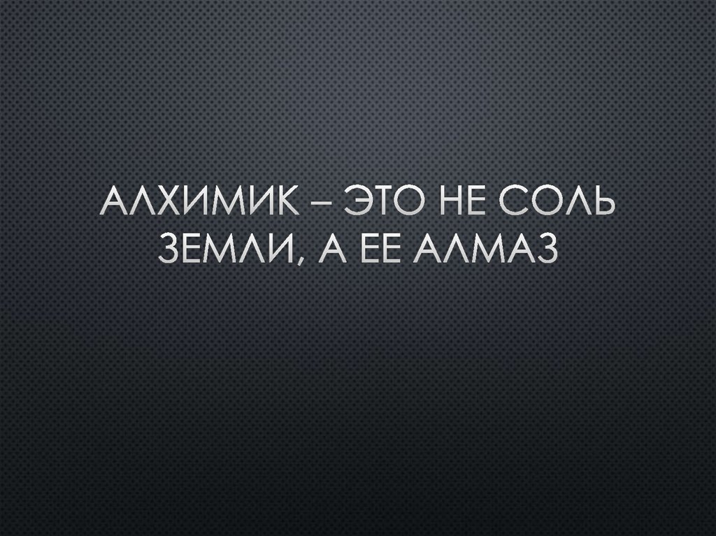 Алхимик – это не соль земли, а ее алмаз