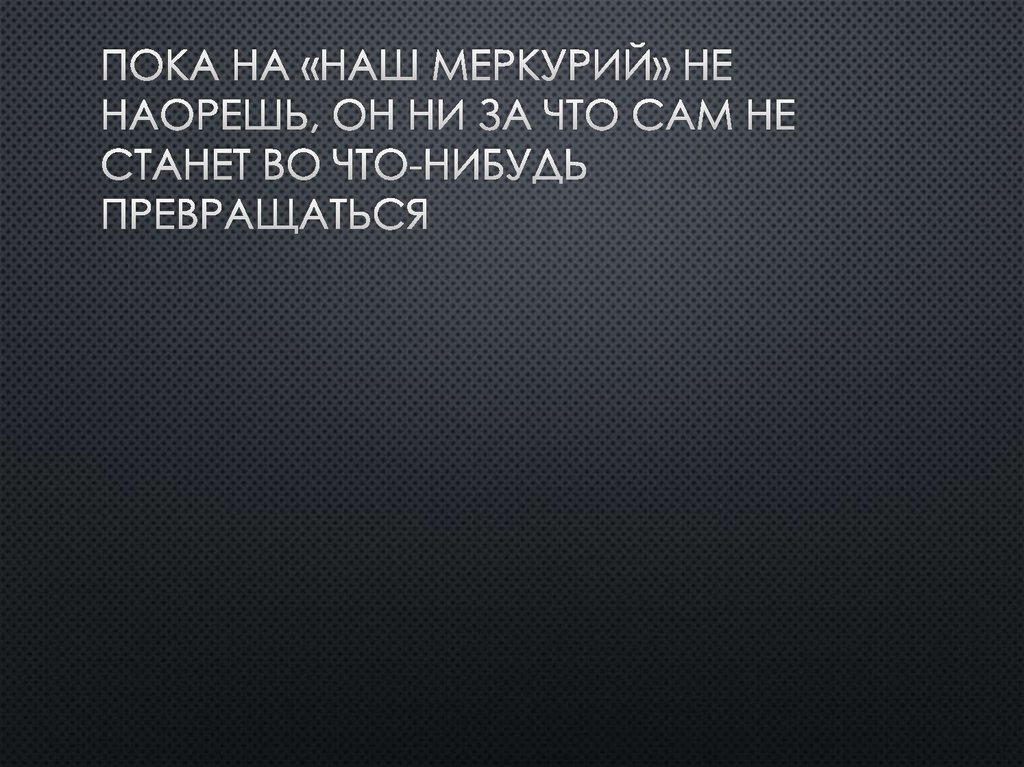 Пока на «наш Меркурий» не наорешь, он ни за что сам не станет во что-нибудь превращаться