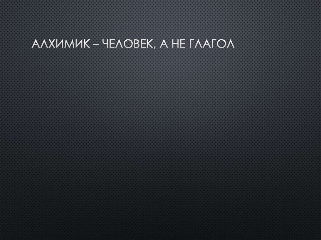 Алхимик – человек, а не глагол