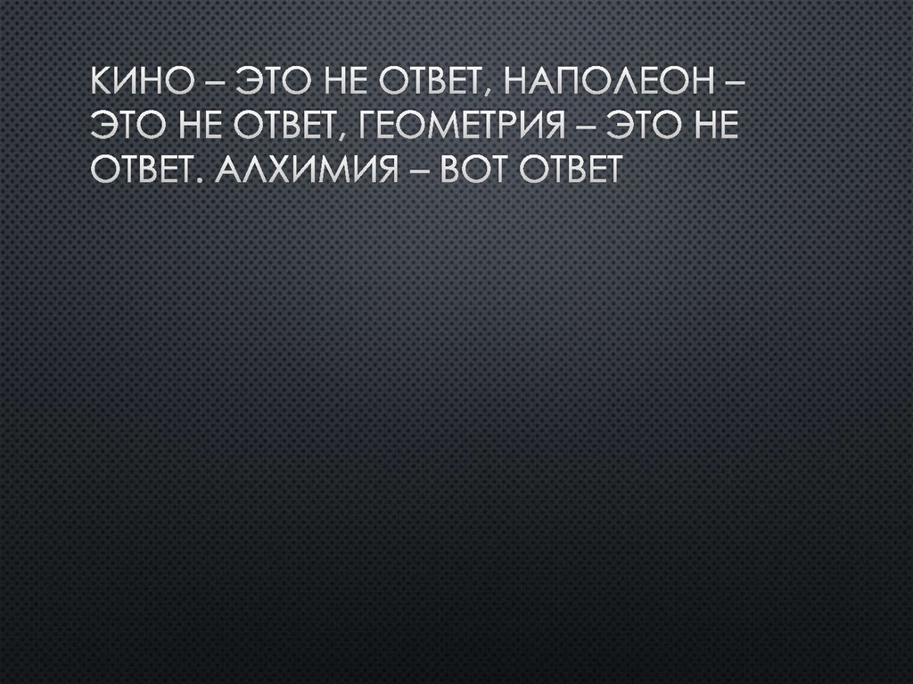 Кино – это не ответ, Наполеон – это не ответ, геометрия – это не ответ. Алхимия – вот ответ
