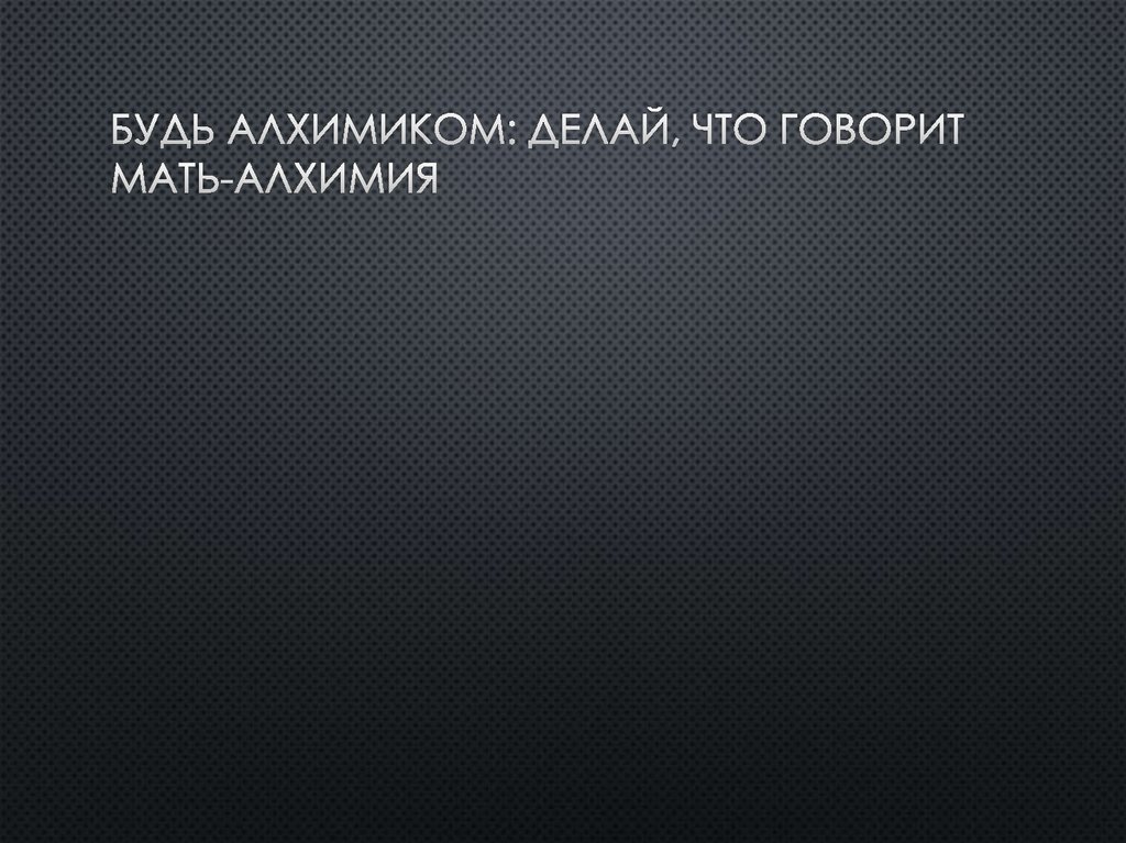 Будь алхимиком: делай, что говорит Мать-Алхимия
