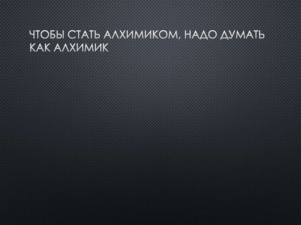 Чтобы стать алхимиком, надо думать как алхимик
