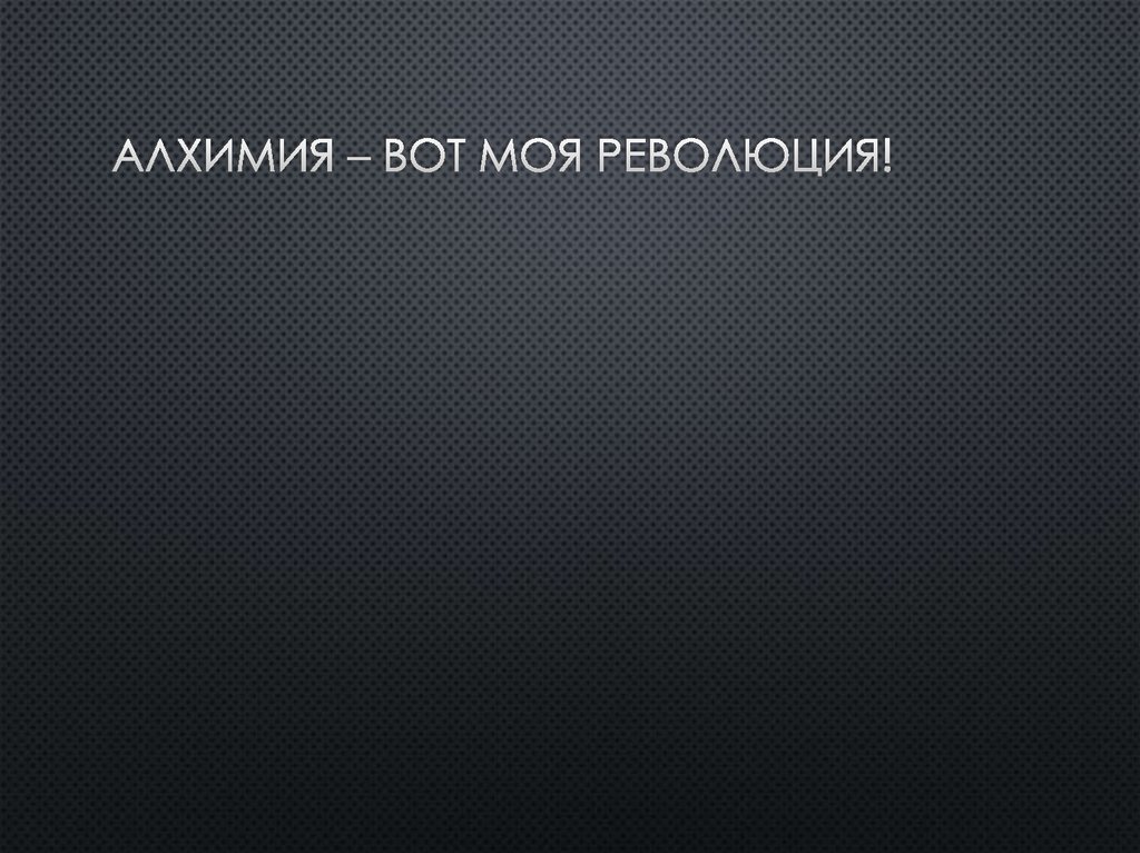 Алхимия – вот моя революция!