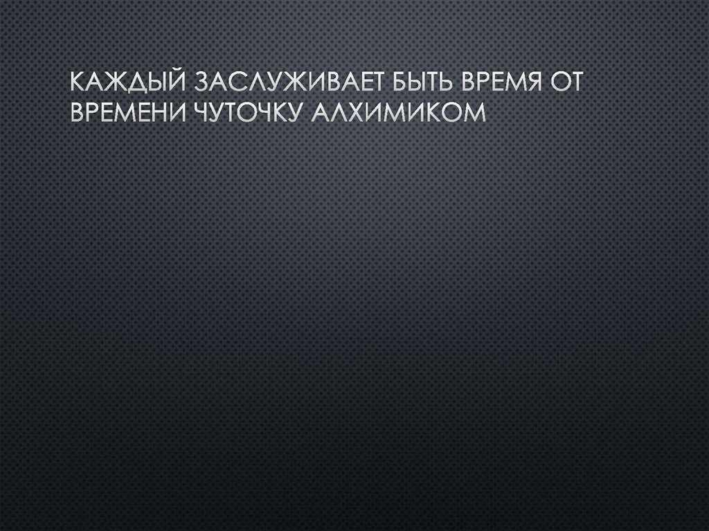 Каждый заслуживает быть время от времени чуточку алхимиком