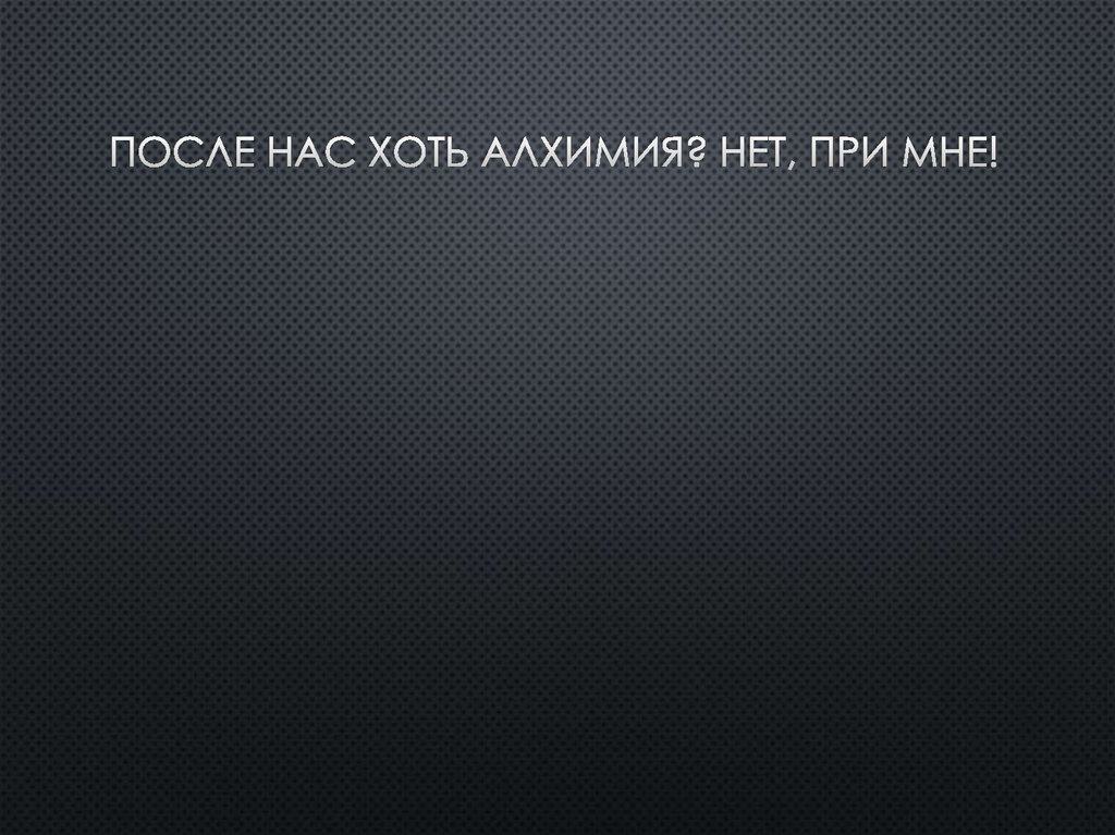 После нас хоть алхимия? Нет, при мне!