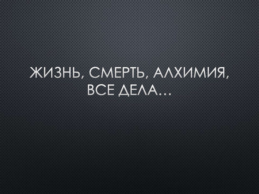 Жизнь, смерть, алхимия, все дела…