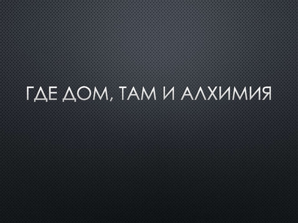 Где дом, там и алхимия