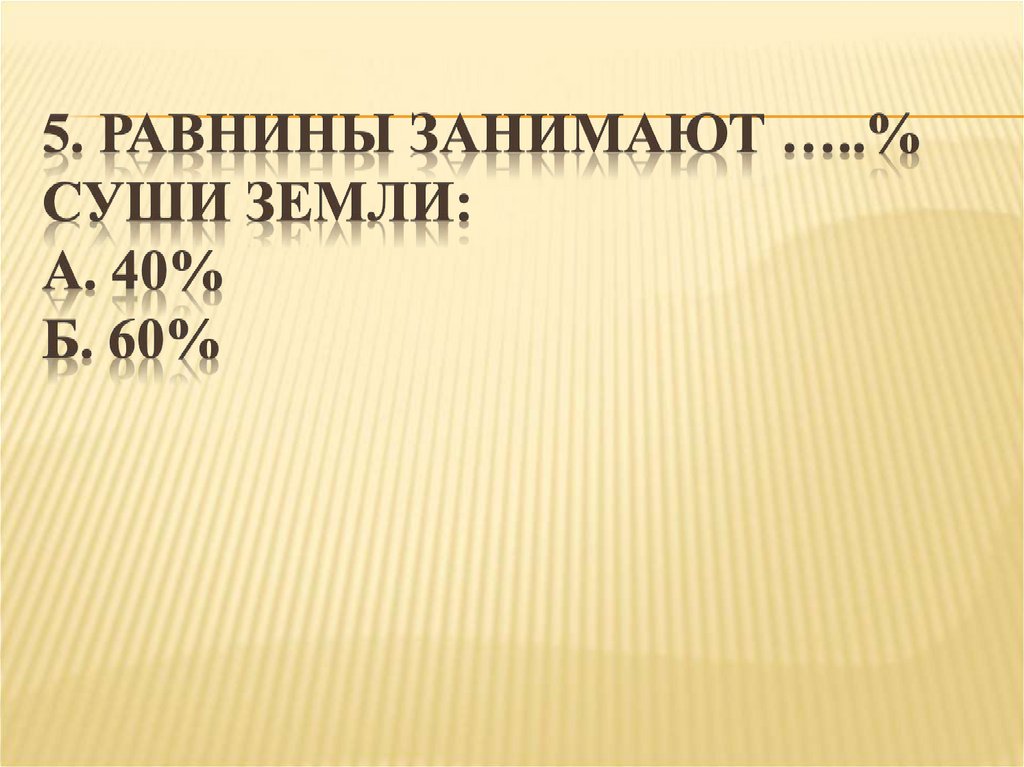 5. Равнины занимают …..% суши Земли: А. 40% Б. 60%