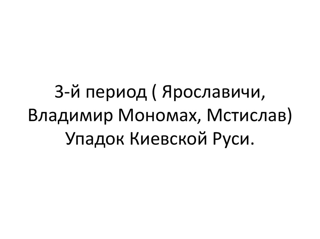 3-й период ( Ярославичи, Владимир Мономах, Мстислав) Упадок Киевской Руси.