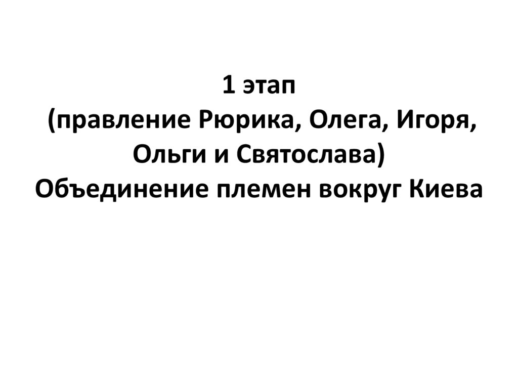 1 этап (правление Рюрика, Олега, Игоря, Ольги и Святослава) Объединение племен вокруг Киева