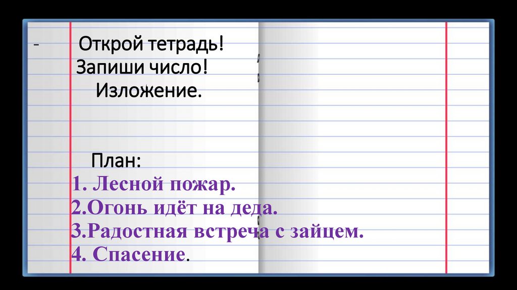 - Открой тетрадь! Запиши число! Изложение. План: 1. Лесной пожар. 2.Огонь идёт на деда. 3.Радостная встреча с зайцем. 4.